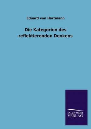 Die Kategorien Des Reflektierenden Denkens: Mit Ungedruckten Briefen, Gedichten Und Einer Autobiographie Geibels de Eduard von Hartmann