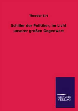 Schiller Der Politiker, Im Licht Unserer Grossen Gegenwart: Mit Ungedruckten Briefen, Gedichten Und Einer Autobiographie Geibels de Theodor Birt