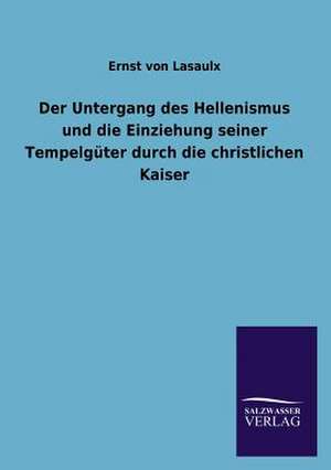 Der Untergang Des Hellenismus Und Die Einziehung Seiner Tempelguter Durch Die Christlichen Kaiser: Mit Ungedruckten Briefen, Gedichten Und Einer Autobiographie Geibels de Ernst von Lasaulx