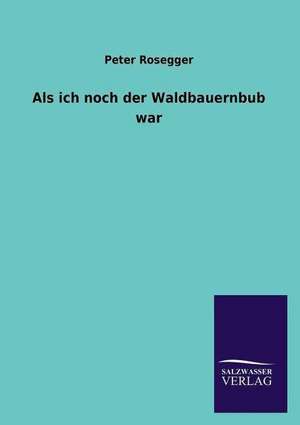 ALS Ich Noch Der Waldbauernbub War: Mit Ungedruckten Briefen, Gedichten Und Einer Autobiographie Geibels de Peter Rosegger