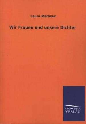 Wir Frauen Und Unsere Dichter: Mit Ungedruckten Briefen, Gedichten Und Einer Autobiographie Geibels de Laura Marholm