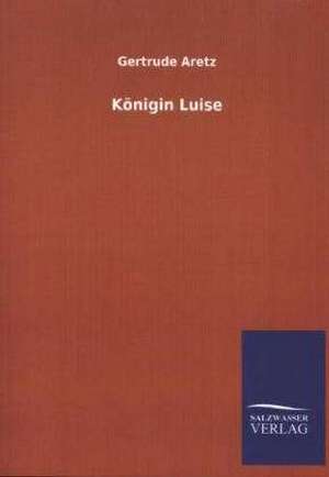 Konigin Luise: Mit Ungedruckten Briefen, Gedichten Und Einer Autobiographie Geibels de Gertrude Aretz