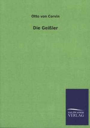 Die Geissler: Mit Ungedruckten Briefen, Gedichten Und Einer Autobiographie Geibels de Otto von Corvin