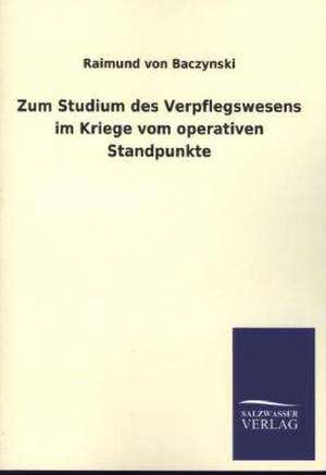 Zum Studium Des Verpflegswesens Im Kriege Vom Operativen Standpunkte: Mit Ungedruckten Briefen, Gedichten Und Einer Autobiographie Geibels de Raimund von Baczynski