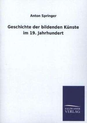 Geschichte Der Bildenden Kunste Im 19. Jahrhundert: Mit Ungedruckten Briefen, Gedichten Und Einer Autobiographie Geibels de Anton Springer