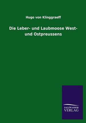 Die Leber- Und Laubmoose West- Und Ostpreussens: Mit Ungedruckten Briefen, Gedichten Und Einer Autobiographie Geibels de Hugo von Klinggraeff