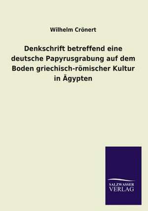 Denkschrift Betreffend Eine Deutsche Papyrusgrabung Auf Dem Boden Griechisch-Romischer Kultur in Agypten: Mit Ungedruckten Briefen, Gedichten Und Einer Autobiographie Geibels de Wilhelm Crönert