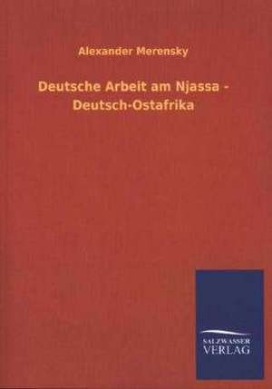 Deutsche Arbeit Am Njassa - Deutsch-Ostafrika: Eine Studie Uber Deutschlands Seeverkehr in Seiner Abhangigkeit Von Der Binnenschif de Alexander Merensky