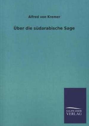 Uber Die Sudarabische Sage: Eine Studie Uber Deutschlands Seeverkehr in Seiner Abhangigkeit Von Der Binnenschif de Alfred von Kremer