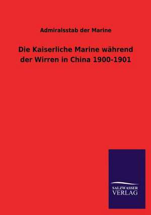 Die Kaiserliche Marine Wahrend Der Wirren in China 1900-1901: Eine Studie Uber Deutschlands Seeverkehr in Seiner Abhangigkeit Von Der Binnenschif de Admiralsstab der Marine