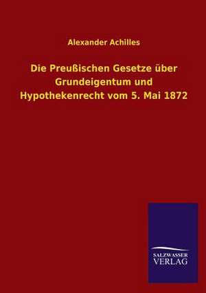 Die Preussischen Gesetze Uber Grundeigentum Und Hypothekenrecht Vom 5. Mai 1872: Die Hauptgestalten Der Hellenen-Sage an Der Hand Der Sprachvergleichung Zuruckgefuhrt Auf Ihre Historischen Prototype de Alexander Achilles