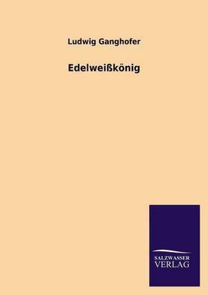 Edelweisskonig: Die Hauptgestalten Der Hellenen-Sage an Der Hand Der Sprachvergleichung Zuruckgefuhrt Auf Ihre Historischen Prototype de Ludwig Ganghofer