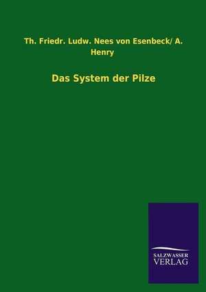 Das System Der Pilze: Magdeburg de A. Esenbeck, Th. Friedr. Ludw. Nees von / Henry