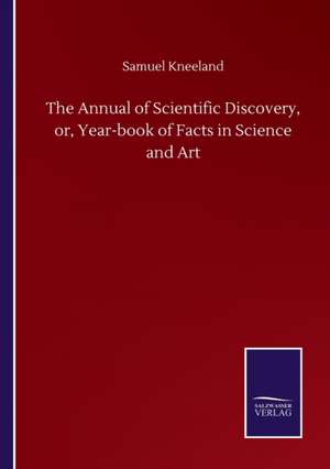 The Annual of Scientific Discovery, or, Year-book of Facts in Science and Art de Samuel Kneeland