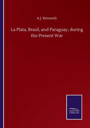 La Plata, Brazil, and Paraguay, during the Present War de A. J. Kennedy