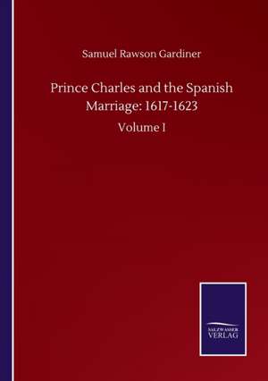 Prince Charles and the Spanish Marriage: 1617-1623 de Samuel Rawson Gardiner