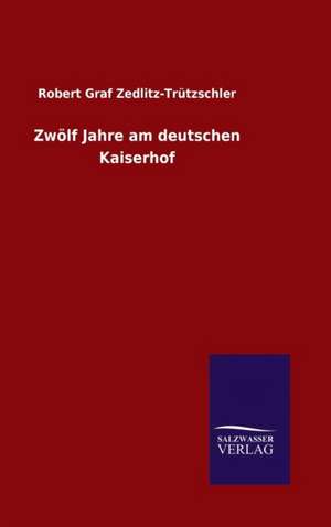 Zwolf Jahre Am Deutschen Kaiserhof: Magdeburg de Robert Graf Zedlitz-Trützschler