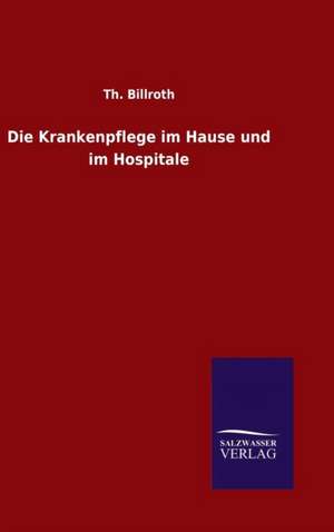 Die Krankenpflege Im Hause Und Im Hospitale: Magdeburg de Th. Billroth