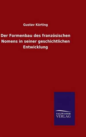 Der Formenbau Des Franzosischen Nomens in Seiner Geschichtlichen Entwicklung: Die Bruder Vom Deutschen Hause / Marcus Konig de Gustav Körting