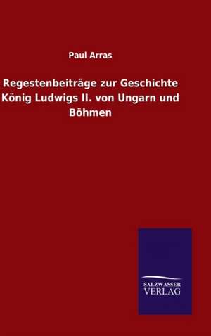 Regestenbeitrage Zur Geschichte Konig Ludwigs II. Von Ungarn Und Bohmen: Die Bruder Vom Deutschen Hause / Marcus Konig de Paul Arras