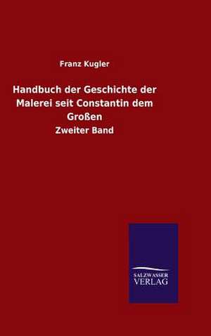 Handbuch Der Geschichte Der Malerei Seit Constantin Dem Grossen: Mit Ungedruckten Briefen, Gedichten Und Einer Autobiographie Geibels de Franz Kugler