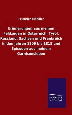 Erinnerungen Aus Meinen Feldzugen in Osterreich, Tyrol, Russland, Sachsen Und Frankreich in Den Jahren 1809 Bis 1815 Und Episoden Aus Meinem Garnisons: Mit Ungedruckten Briefen, Gedichten Und Einer Autobiographie Geibels de Friedrich Mändler