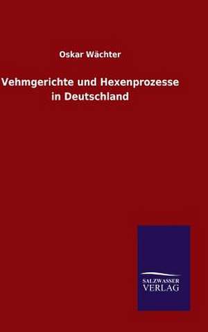 Vehmgerichte Und Hexenprozesse in Deutschland: Mit Ungedruckten Briefen, Gedichten Und Einer Autobiographie Geibels de Oskar Wächter