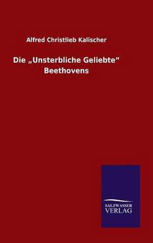 Die Unsterbliche Geliebte" Beethovens: Mit Ungedruckten Briefen, Gedichten Und Einer Autobiographie Geibels de Alfred Christlieb Kalischer