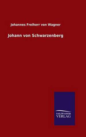 Johann Von Schwarzenberg: Mit Ungedruckten Briefen, Gedichten Und Einer Autobiographie Geibels de Johannes Freiherr von Wagner