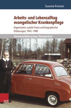 Arbeits- Und Lebensalltag Evangelischer Krankenpflege: Organisation, Soziale Praxis Und Biographische Erfahrungen, 1945-1980 de Susanne Kreutzer