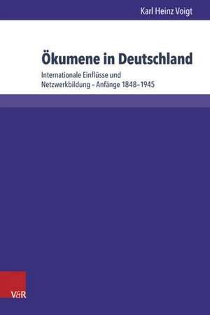 Okumene in Deutschland: Internationale Einflusse Und Netzwerkbildung - Anfange 1848-1945 de Karl Heinz Voigt