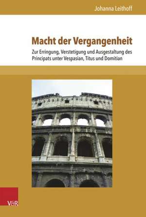 Macht Der Vergangenheit: Zur Erringung, Verstetigung Und Ausgestaltung Des Principats Unter Vespasian, Titus Und Domitian de Johanna Leithoff