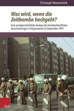 Was Wird, Wenn Die Zeitbombe Hochgeht?: Eine Sozialgeschichtliche Analyse Der Fremdenfeindlichen Ausschreitungen in Hoyerswerda Im September 1991 de Christoph Wowtscherk