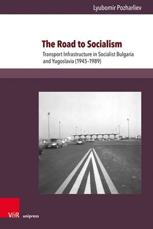 The Road to Socialism: Transport Infrastructure in Socialist Bulgaria and Yugoslavia (19451989) de Lyubomir Pozharliev