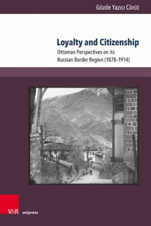 Loyalty and Citizenship: Ottoman Perspectives on its Russian Border Region (18781914) de Gozde Yazici Corut