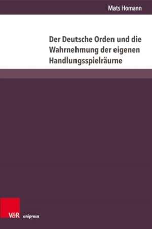 Der Deutsche Orden und die Wahrnehmung der eigenen Handlungsspielräume de Mats Homann