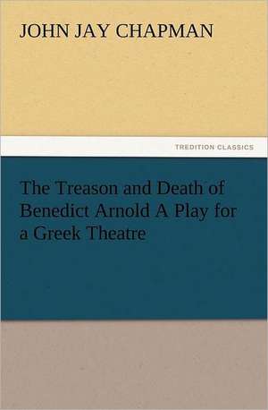 The Treason and Death of Benedict Arnold a Play for a Greek Theatre: Perspektiven Der Variationslinguistik, Sprachkontakt- Und Mehrsprachigkeitsforschung de John Jay Chapman