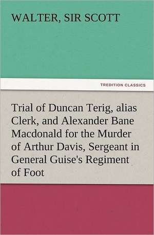 Trial of Duncan Terig, Alias Clerk, and Alexander Bane MacDonald for the Murder of Arthur Davis, Sergeant in General Guise's Regiment of Foot: Or, the Name of Jesus a Sunday Book for the Young de Sir Walter Scott