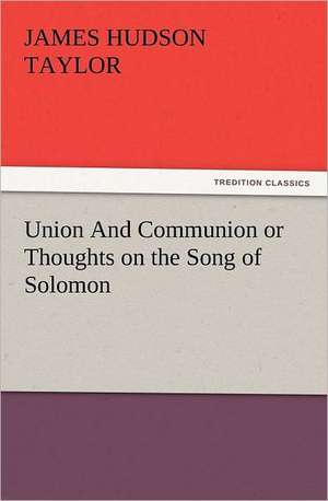 Union and Communion or Thoughts on the Song of Solomon: Or, the Name of Jesus a Sunday Book for the Young de James Hudson Taylor