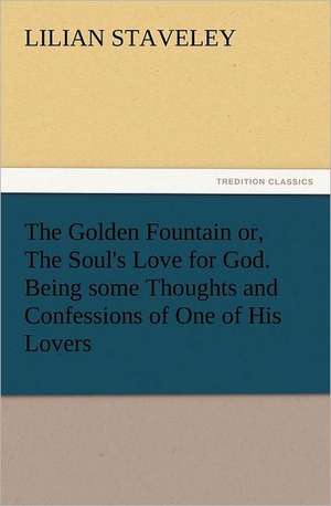 The Golden Fountain Or, the Soul's Love for God. Being Some Thoughts and Confessions of One of His Lovers: Or, the Name of Jesus a Sunday Book for the Young de Lilian Staveley