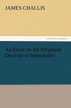 An Essay on the Scriptural Doctrine of Immortality de James Challis