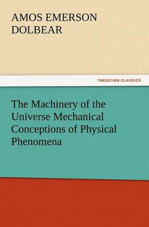 The Machinery of the Universe Mechanical Conceptions of Physical Phenomena de A. E. (Amos Emerson) Dolbear