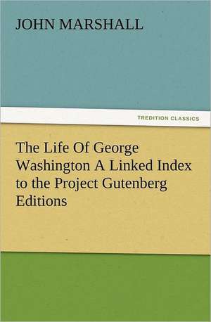 The Life of George Washington a Linked Index to the Project Gutenberg Editions: Preface, Hints of Prefaces, and PostScript de John Marshall