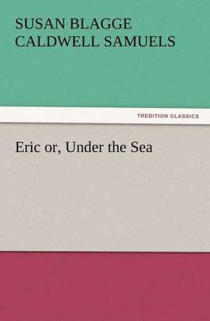 Eric Or, Under the Sea: Or the Adventures of Geo. Thompson Being the Auto-Biography of an Author. Written by Himself. de S. B. C. (Susan Blagge Caldwell) Samuels