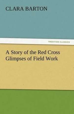 A Story of the Red Cross Glimpses of Field Work de Clara Barton