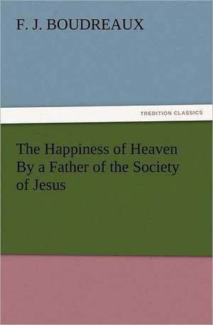 The Happiness of Heaven by a Father of the Society of Jesus: A Christmas Rhyme de F. J Boudreaux