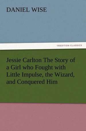 Jessie Carlton the Story of a Girl Who Fought with Little Impulse, the Wizard, and Conquered Him: A Practical Treatise on the Tomato de Daniel Wise