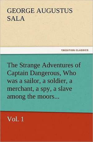 The Strange Adventures of Captain Dangerous, Vol. 1 Who Was a Sailor, a Soldier, a Merchant, a Spy, a Slave Among the Moors...: His Life and Works de George Augustus Sala