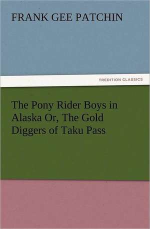 The Pony Rider Boys in Alaska Or, the Gold Diggers of Taku Pass: His Life and Works de Frank Gee Patchin