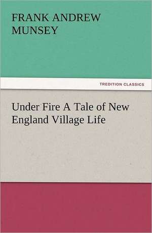 Under Fire a Tale of New England Village Life: His Sea Stories de Frank Andrew Munsey